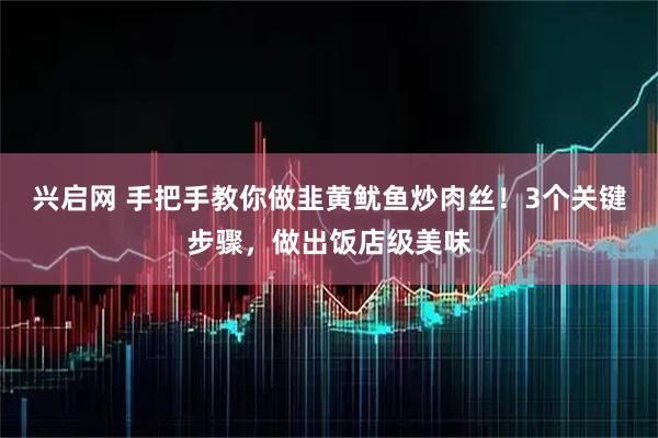 兴启网 手把手教你做韭黄鱿鱼炒肉丝！3个关键步骤，做出饭店级美味