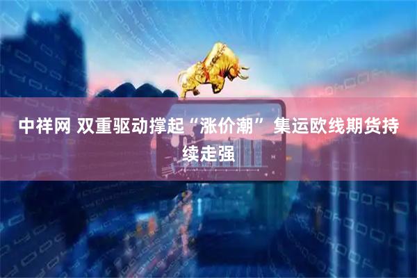 中祥网 双重驱动撑起“涨价潮” 集运欧线期货持续走强