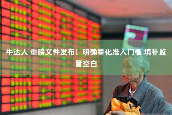 牛达人 重磅文件发布！明确量化准入门槛 填补监管空白