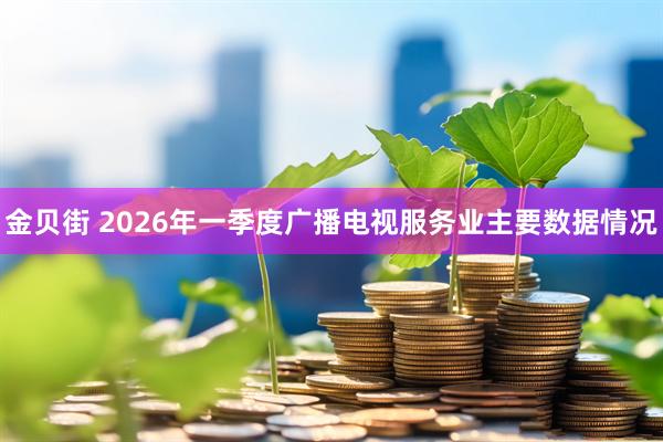 金贝街 2026年一季度广播电视服务业主要数据情况