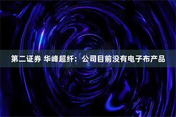 第二证券 华峰超纤：公司目前没有电子布产品