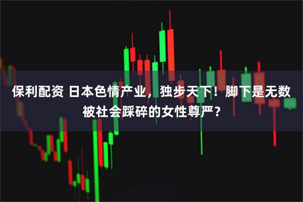 保利配资 日本色情产业，独步天下！脚下是无数被社会踩碎的女性尊严？