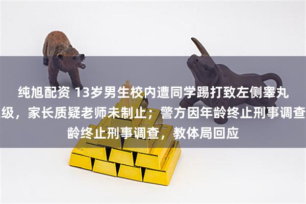 纯旭配资 13岁男生校内遭同学踢打致左侧睾丸破裂致轻伤二级,家长质疑老师未制止;警方因年龄终止刑事调查,教体局回应