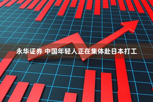 永华证券 中国年轻人正在集体赴日本打工