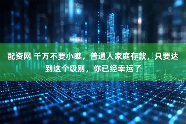 配资网 千万不要小瞧,普通人家庭存款,只要达到这个级别,你已经幸运了