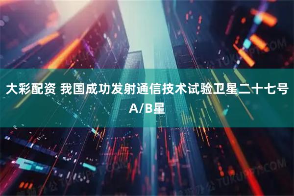 大彩配资 我国成功发射通信技术试验卫星二十七号A/B星