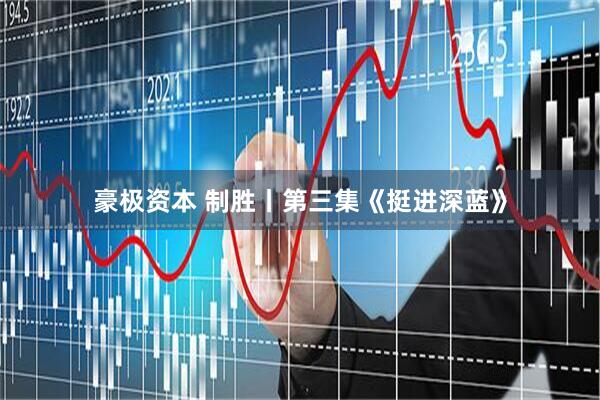 豪极资本 制胜丨第三集《挺进深蓝》