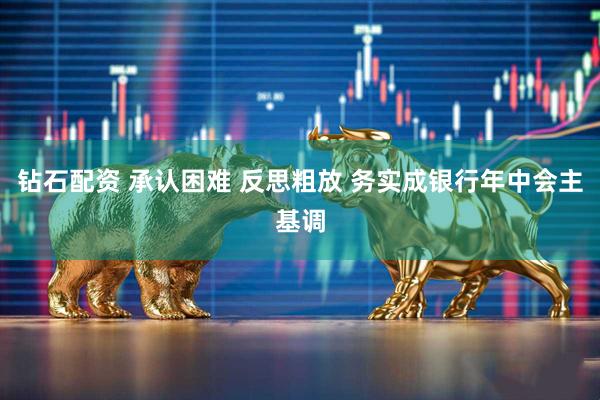 钻石配资 承认困难 反思粗放 务实成银行年中会主基调