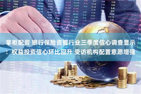掌柜配资 银行保险资管行业三季度信心调查显示：权益投资信心环比回升 受访机构配置意愿增强
