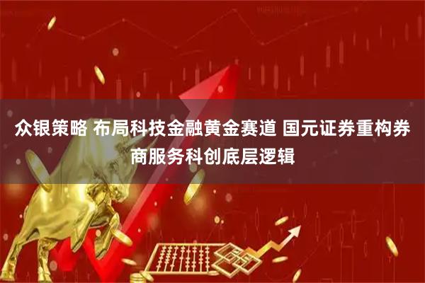 众银策略 布局科技金融黄金赛道 国元证券重构券商服务科创底层逻辑