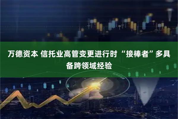 万德资本 信托业高管变更进行时 “接棒者”多具备跨领域经验