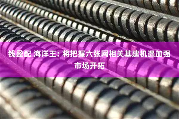 钱盈配 海洋王: 将把握六张网相关基建机遇加强市场开拓