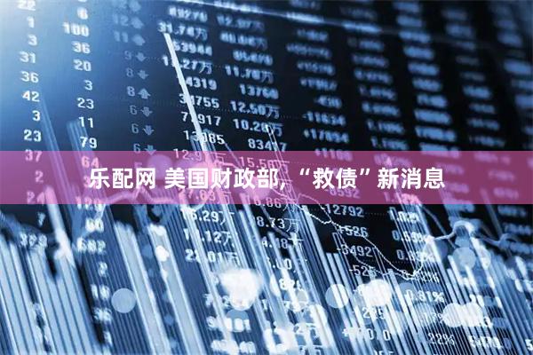 乐配网 美国财政部, “救债”新消息