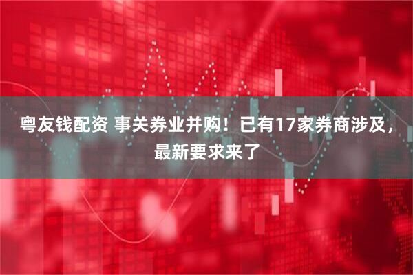 粤友钱配资 事关券业并购！已有17家券商涉及，最新要求来了