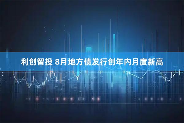 利创智投 8月地方债发行创年内月度新高