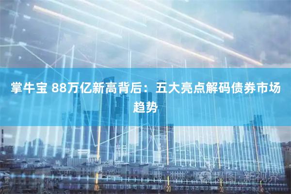 掌牛宝 88万亿新高背后：五大亮点解码债券市场趋势