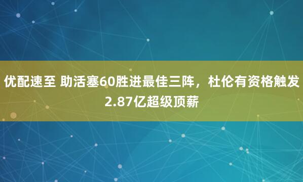 优配速至 助活塞60胜进最佳三阵，杜伦有资格触发2.87亿超级顶薪