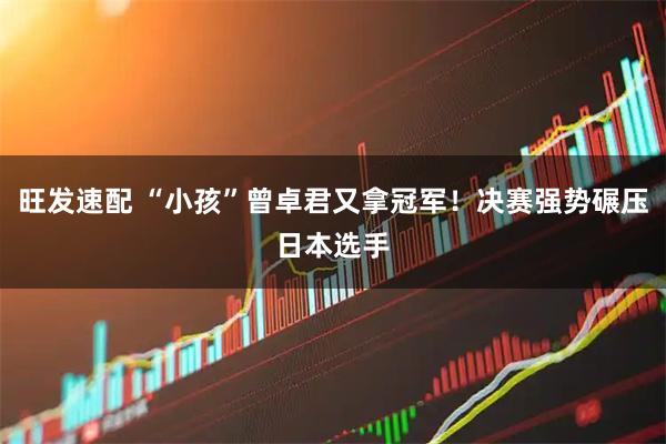旺发速配 “小孩”曾卓君又拿冠军!决赛强势碾压日本选手